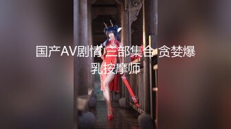 国产AV剧情 三部集合 贪婪爆乳按摩师