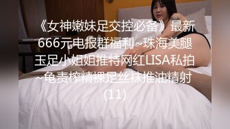 《女神嫩妹足交控必备》最新666元电报群福利~珠海美腿玉足小姐姐推特网红LISA私拍~龟责榨精裸足丝袜推油精射 (11)