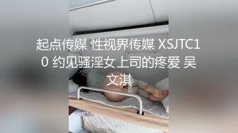 起点传媒 性视界传媒 XSJTC10 约见骚淫女上司的疼爱 吴文淇