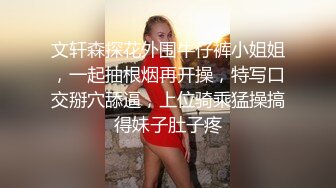 文轩森探花外围牛仔裤小姐姐，一起抽根烟再开操，特写口交掰穴舔逼，上位骑乘猛操搞得妹子肚子疼