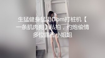 生猛健身猛男Dom打桩机【一条肌肉狗】私拍，约炮偸情多位露脸小姐姐