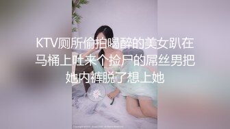 KTV厕所偷拍喝醉的美女趴在马桶上吐来个捡尸的屌丝男把她内裤脱了想上她