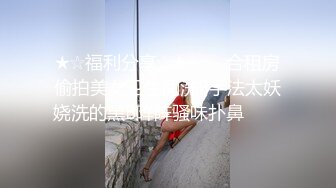 ★☆福利分享☆★▶▶▶合租房偷拍美女卫生间洗B手法太妖娆洗的黑B阵阵骚味扑鼻✨✨✨