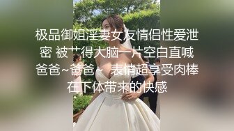 极品御姐淫妻女友情侣性爱泄密 被艹得大脑一片空白直喊爸爸~爸爸~  表情超享受肉棒在下体带来的快感