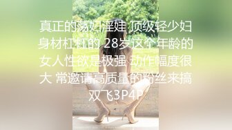  真正的荡妇淫娃 顶级轻少妇 身材杠杠的 28岁这个年龄的女人性欲是极强 动作幅度很大 常邀请高质量的粉丝来搞双飞3P4P