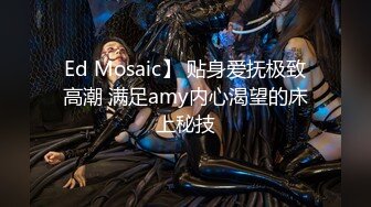 Ed Mosaic】 贴身爱抚极致高潮 满足amy内心渴望的床上秘技