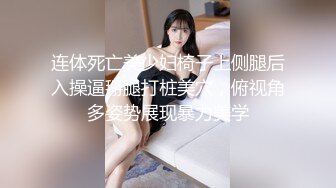 连体死亡美少妇椅子上侧腿后入操逼掰腿打桩美穴，俯视角多姿势展现暴力美学