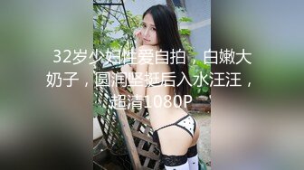 32岁少妇性爱自拍，白嫩大奶子，圆润坚挺后入水汪汪，超清1080P