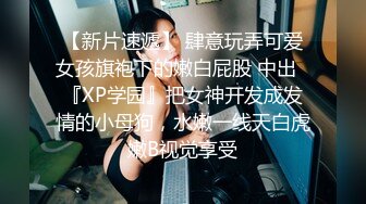 【新片速遞】 肆意玩弄可爱女孩旗袍下的嫩白屁股 中出✅『XP学园』把女神开发成发情的小母狗，水嫩一线天白虎嫩B视觉享受