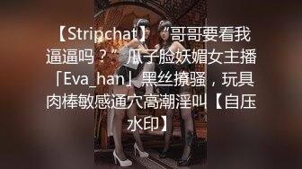 【Stripchat】“哥哥要看我逼逼吗？”瓜子脸妖媚女主播「Eva_han」黑丝撩骚，玩具肉棒敏感通穴高潮淫叫【自压水印】