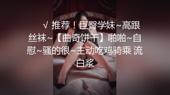 ❤️√ 推荐！巨臀学妹~高跟丝袜~【曲奇饼干】啪啪~自慰~骚的很~主动吃鸡骑乘 流白浆