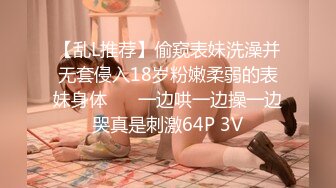 【乱L推荐】偷窥表妹洗澡并无套侵入18岁粉嫩柔弱的表妹身体 ❤️一边哄一边操一边哭真是刺激64P 3V