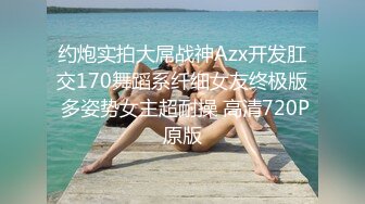 约炮实拍大屌战神Azx开发肛交170舞蹈系纤细女友终极版 多姿势女主超耐操 高清720P原版