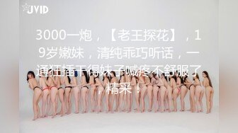 3000一炮，【老王探花】，19岁嫩妹，清纯乖巧听话，一通狂插干得妹子喊疼不舒服了，精采！