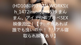 (HD1080P)(HMN WORKS)(h_1472instv00495)タまんまん。アイドルのプラベSEX映像流出！【チ○ポがあれば誰でも良いのか！？リアル寝取られ映像あり】