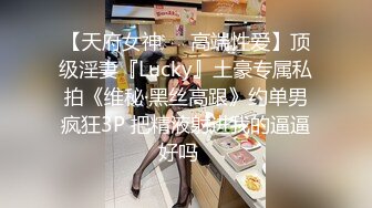 【天府女神❤️高端性爱】顶级淫妻『Lucky』土豪专属私拍《维秘·黑丝高跟》约单男疯狂3P 把精液射进我的逼逼好吗✿