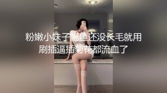 粉嫩小妹子鲍鱼还没长毛就用刷插逼插菊花都流血了