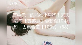 万中无一的尤物小母狗！天天被干【苏苏豆】更新至10中旬！去重合集【100v】 (68)