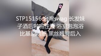 STP15156 台灣swag 长发妹子酒后啪啪性爱 浴室泡泡浴比基尼诱惑 黑丝翘臀后入