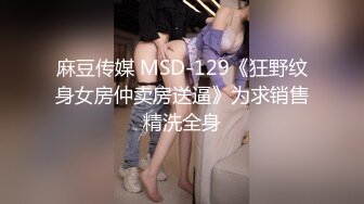 麻豆传媒 MSD-129《狂野纹身女房仲卖房送逼》为求销售精洗全身