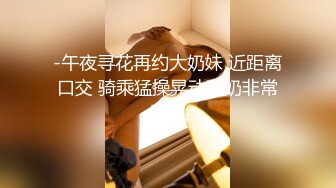 -午夜寻花再约大奶妹 近距离口交 骑乘猛操晃动大奶非常诱人