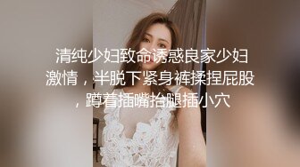  清纯少妇致命诱惑良家少妇激情，半脱下紧身裤揉捏屁股，蹲着插嘴抬腿插小穴