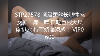 STP27578 顶级黑丝长腿性感女神一库一库 口吃巨根大尺度扒穴 特写娇喘诱惑！ VIP0600