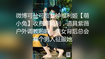 微博可盐可甜女神福利姬【萌小兔】收费群福利，道具紫薇户外调教啪啪，美女背后总会有个男人征服她