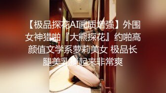 【极品探花AI画质增强】外围女神猎啪『大熊探花』约啪高颜值文学系萝莉美女 极品长腿美乳操起来非常爽