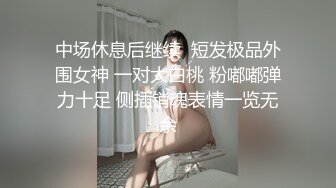 中场休息后继续  短发极品外围女神 一对大白桃 粉嘟嘟弹力十足 侧插销魂表情一览无余