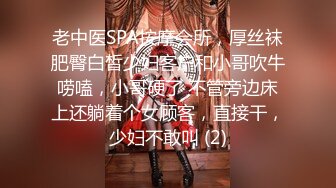 老中医SPA按摩会所，厚丝袜肥臀白皙少妇客户和小哥吹牛唠嗑，小哥硬了 不管旁边床上还躺着个女顾客，直接干，少妇不敢叫 (2)