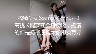  榨精少女&amp;不良忍7-9高挑长腿萝莉全身粉嫩，挺瘦的但是奶子还挺大像刚发育好