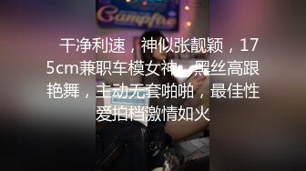    干净利速，神似张靓颖，175cm兼职车模女神，黑丝高跟艳舞，主动无套啪啪，最佳性爱拍档激情如火