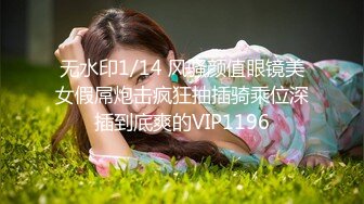 无水印1/14 风骚颜值眼镜美女假屌炮击疯狂抽插骑乘位深插到底爽的VIP1196