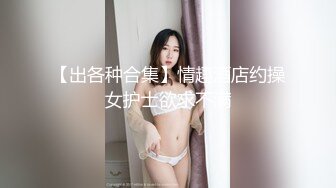 【出各种合集】情趣酒店约操女护士欲求不满