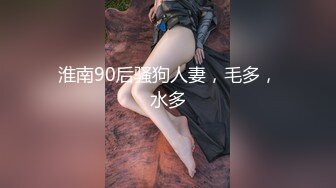 淮南90后骚狗人妻，毛多，水多