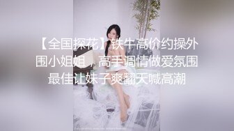 【全国探花】铁牛高价约操外围小姐姐，高手调情做爱氛围最佳让妹子爽翻天喊高潮