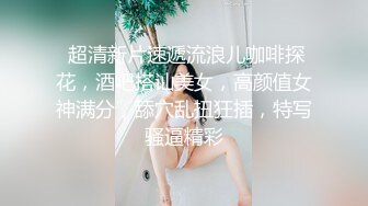  超清新片速遞流浪儿咖啡探花，酒吧搭讪美女，高颜值女神满分，舔穴乱扭狂插，特写骚逼精彩