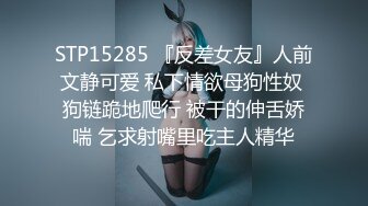 STP15285 『反差女友』人前文静可爱 私下情欲母狗性奴 狗链跪地爬行 被干的伸舌娇喘 乞求射嘴里吃主人精华