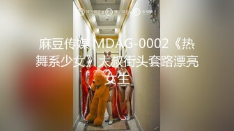 麻豆传媒 MDAG-0002《热舞系少女》大叔街头套路漂亮女生