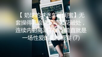 【 奶球的球迷车模闺蜜】无套操得乳浪迭起，菊花破处，连续内射高潮不断，简直就是一场性爱的视觉盛宴 (7)