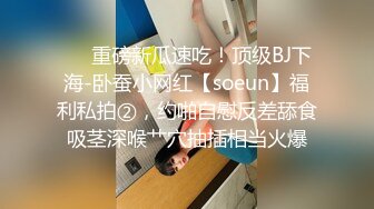 ❤️重磅新瓜速吃！顶级BJ下海-卧蚕小网红【soeun】福利私拍②，约啪自慰反差舔食吸茎深喉艹穴抽插相当火爆