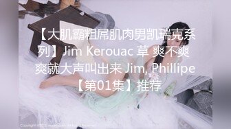 【大肌霸粗屌肌肉男凯瑞克系列】Jim Kerouac 草 爽不爽 爽就大声叫出来 Jim, Phillipe 【第01集】推荐