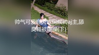 帅气可爱鲜肉奴伺候帅aj主,舔臭鞋被爆操(下) 