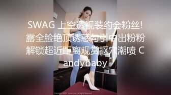 SWAG 上空透视装约会粉丝!露全脸绝顶诱惑勾引中出粉粉解锁超近距离观赏抠穴潮喷 Candybaby