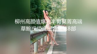 柳州高颜值爆乳丰臀莫菁高端草鲍视频流出合集第8部