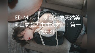 ED Mosaic  现役20岁天然美乳白虎女大生性欲觉醒！第一次玩3P