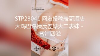 STP28041 网友投稿表哥酒店大鸡巴爆操反差婊大二表妹 - 蜜汁四溢