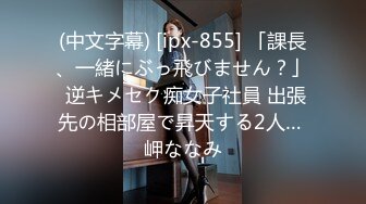 (中文字幕) [ipx-855] 「課長、一緒にぶっ飛びません？」 逆キメセク痴女子社員 出張先の相部屋で昇天する2人… 岬ななみ