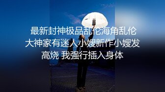  最新封神极品乱伦海角乱伦大神家有迷人小嫂新作小嫂发高烧 我强行插入身体